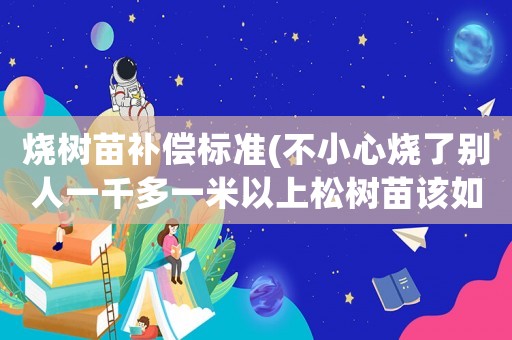 燒樹苗補償標準(不小心燒了別人一千多一米以上松樹苗該如何賠償？)