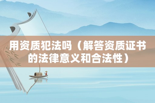用資質犯法嗎（解答資質證書的法律意義和合法性）