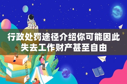 行政處罰途徑介紹你可能因此失去工作財產甚至自由