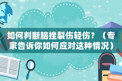 如何判斷腦挫裂傷輕傷？（專家告訴你如何應對這種情況）