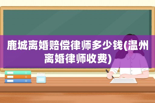 鹿城離婚賠償律師多少錢(溫州離婚律師收費(fèi))