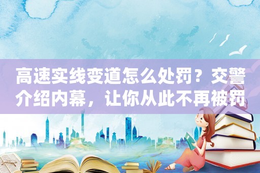 高速實線變道怎么處罰？交警介紹內(nèi)幕，讓你從此不再被罰款