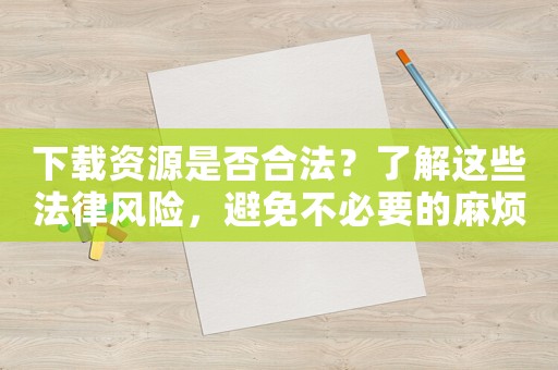 下載資源是否合法？了解這些法律風險，避免不必要的麻煩