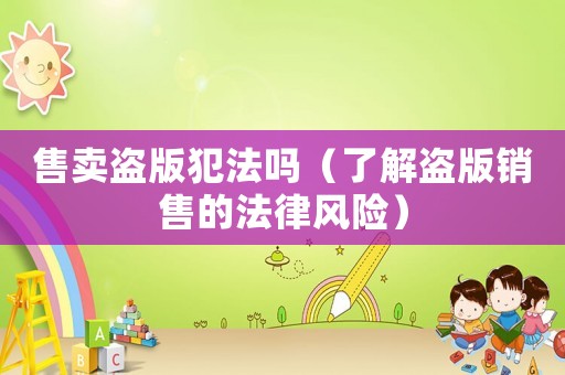 售賣盜版犯法嗎（了解盜版銷售的法律風險）