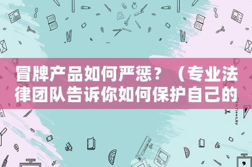 冒牌產品如何嚴懲？（專業法律團隊告訴你如何保護自己的知識產權）