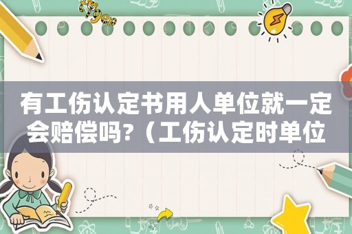 有工傷認(rèn)定書用人單位就一定會賠償嗎?（工傷認(rèn)定時單位是否可以看證據(jù)）