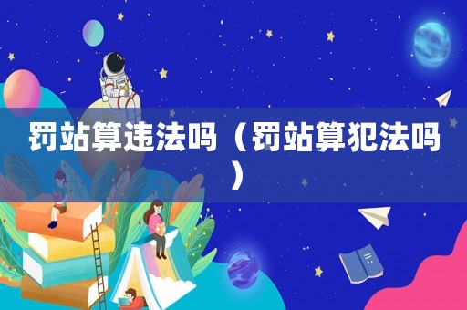 罰站算違法嗎（罰站算犯法嗎）