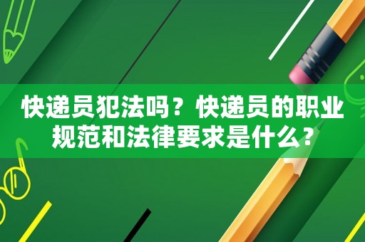 快遞員犯法嗎？快遞員的職業(yè)規(guī)范和法律要求是什么？