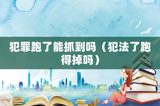 犯罪跑了能抓到嗎（犯法了跑得掉嗎）