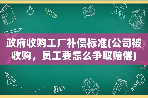 政府收購工廠補償標準(公司被收購，員工要怎么爭取賠償)