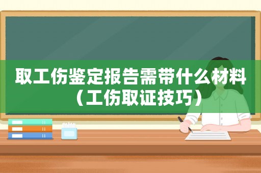取工傷鑒定報(bào)告需帶什么材料（工傷取證技巧）