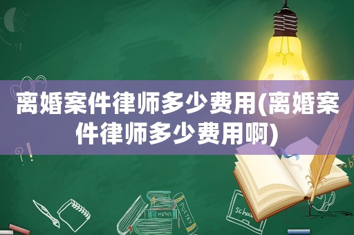 離婚案件律師多少費(fèi)用(離婚案件律師多少費(fèi)用啊)