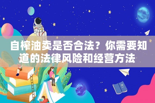 自榨油賣是否合法？你需要知道的法律風(fēng)險(xiǎn)和經(jīng)營(yíng)方法
