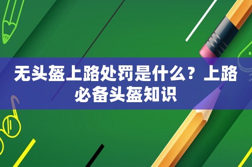 無頭盔上路處罰是什么？上路必備頭盔知識