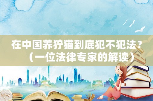 在中國養獰貓到底犯不犯法？（一位法律專家的解讀）