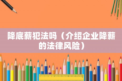 降底薪犯法嗎（介紹企業降薪的法律風險）