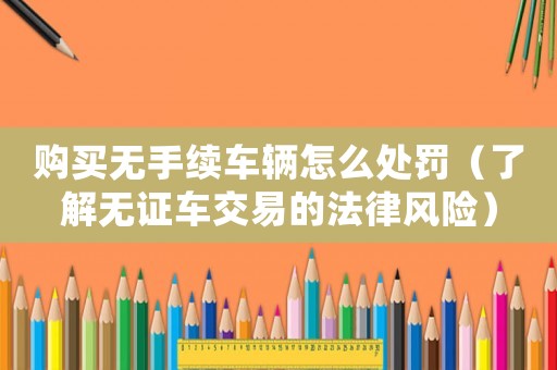 購買無手續車輛怎么處罰（了解無證車交易的法律風險）