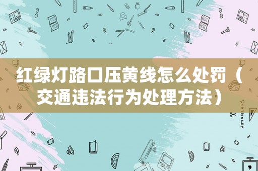 紅綠燈路口壓黃線怎么處罰（交通違法行為處理方法）