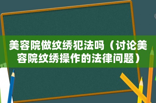 美容院做紋繡犯法嗎（討論美容院紋繡操作的法律問題）