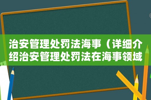 治安管理處罰法海事（詳細介紹治安管理處罰法在海事領域的應用）