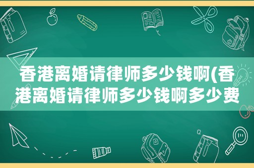香港離婚請律師多少錢啊(香港離婚請律師多少錢啊多少費用)