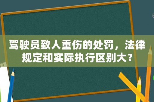 駕駛員致人重傷的處罰，法律規定和實際執行區別大？
