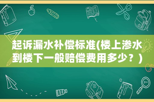 起訴漏水補償標準(樓上滲水到樓下一般賠償費用多少？)
