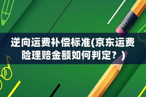 逆向運費補償標準(京東運費險理賠金額如何判定？)