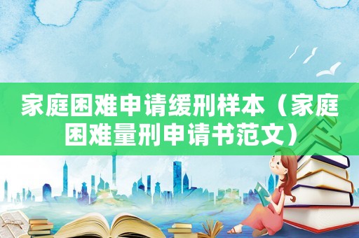 家庭困難申請緩刑樣本（家庭困難量刑申請書范文）