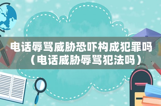 電話辱罵威脅恐嚇構成犯罪嗎（電話威脅辱罵犯法嗎）