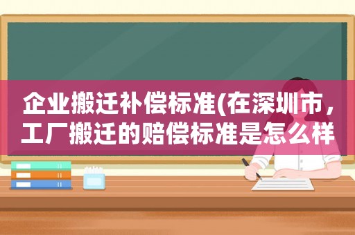 企業搬遷補償標準(在深圳市，工廠搬遷的賠償標準是怎么樣的)