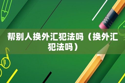 幫別人換外匯犯法嗎（換外匯犯法嗎）