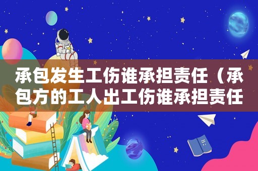 承包發生工傷誰承擔責任（承包方的工人出工傷誰承擔責任）