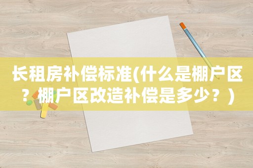 長租房補償標準(什么是棚戶區？棚戶區改造補償是多少？)