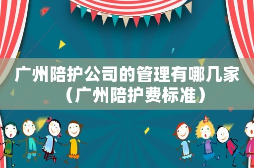 廣州陪護公司的管理有哪幾家（廣州陪護費標準）
