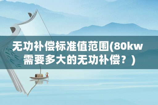 無功補償標準值范圍(80kw 需要多大的無功補償？)