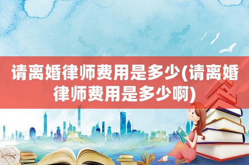 請離婚律師費用是多少(請離婚律師費用是多少啊)