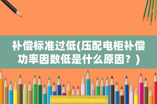 補償標準過低(壓配電柜補償功率因數低是什么原因？)