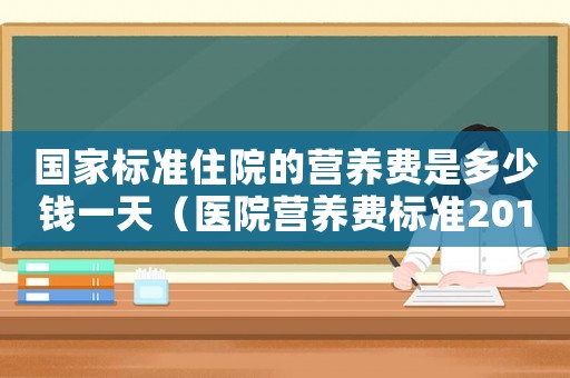 國家標準住院的營養(yǎng)費是多少錢一天（醫(yī)院營養(yǎng)費標準2014）