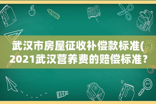 武漢市房屋征收補償款標準(2021武漢營養費的賠償標準？)