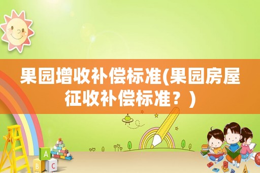 果園增收補償標準(果園房屋征收補償標準？)
