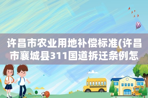 許昌市農業用地補償標準(許昌市襄城縣311國道拆遷條例怎么賠償？)