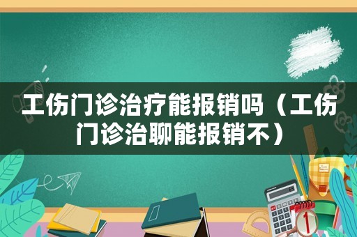 工傷門診治療能報銷嗎（工傷門診治聊能報銷不）