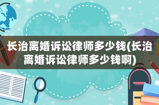 長治離婚訴訟律師多少錢(長治離婚訴訟律師多少錢啊)