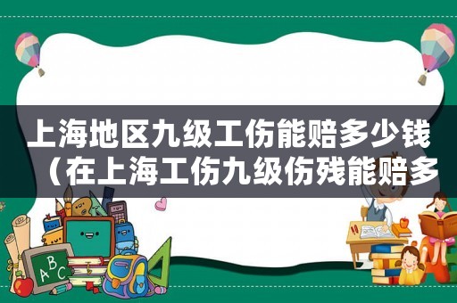 上海地區九級工傷能賠多少錢（在上海工傷九級傷殘能賠多少錢）
