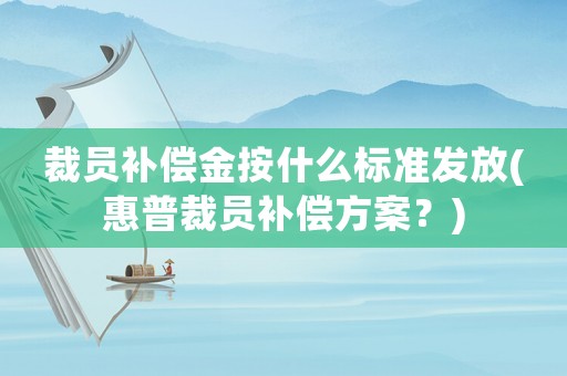 裁員補償金按什么標準發放(惠普裁員補償方案？)