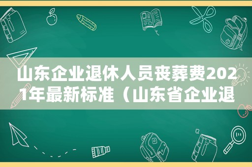 山東企業退休人員喪葬費2021年最新標準（山東省企業退休職工喪葬費標準是多少）