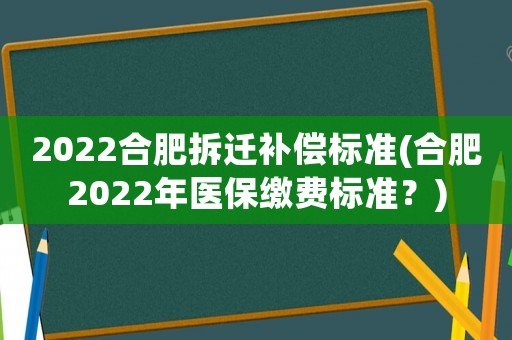 2022合肥拆遷補償標準(合肥2022年醫保繳費標準？)