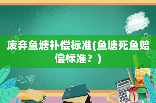 廢棄魚塘補償標準(魚塘死魚賠償標準？)