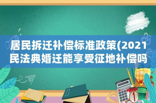 居民拆遷補償標準政策(2021民法典婚遷能享受征地補償嗎？)